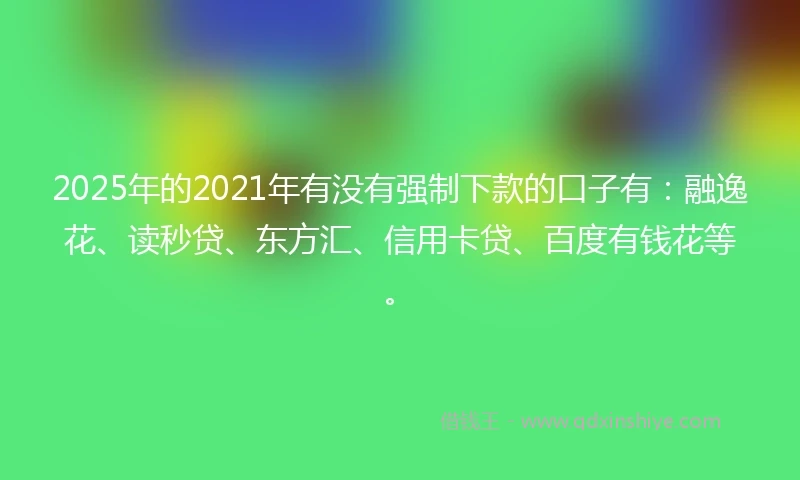 2025年的2021年有没有强制下款的口子有：融逸花、读秒贷、东方汇、信用卡贷、百度有钱花等。