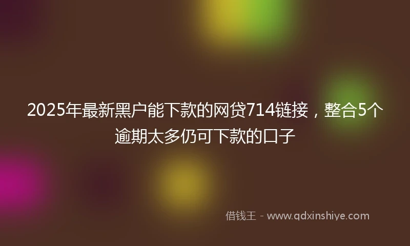 2025年最新黑户能下款的网贷714链接，整合5个逾期太多仍可下款的口子