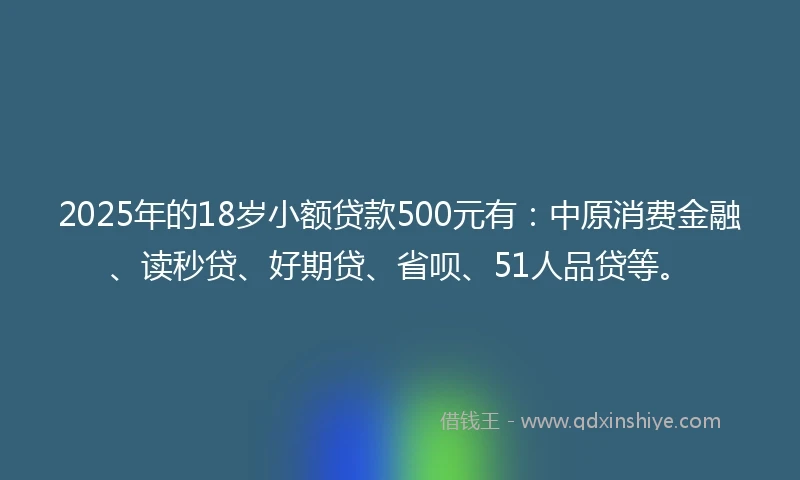 2025年的18岁小额贷款500元有：中原消费金融、读秒贷、好期贷、省呗、51人品贷等。