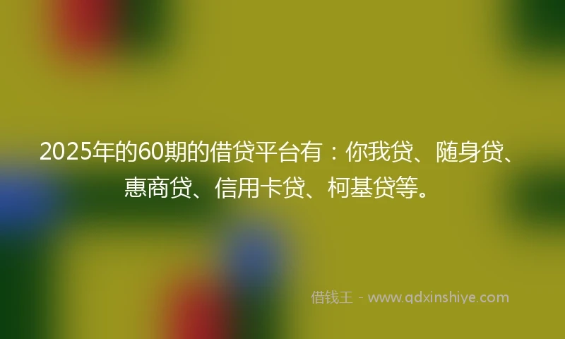 2025年的60期的借贷平台有：你我贷、随身贷、惠商贷、信用卡贷、柯基贷等。