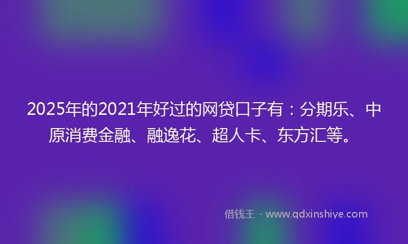 2025年的2021年好过的网贷口子有：分期乐、中原消费金融、融逸花、超人卡、东方汇等。