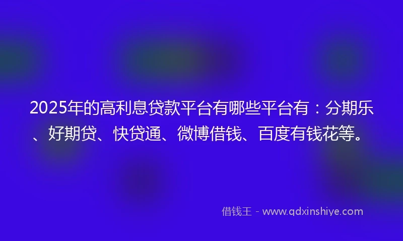 2025年的高利息贷款平台有哪些平台有：分期乐、好期贷、快贷通、微博借钱、百度有钱花等。