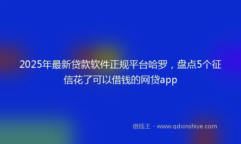 2025年最新贷款软件正规平台哈罗，盘点5个征信花了可以借钱的网贷app
