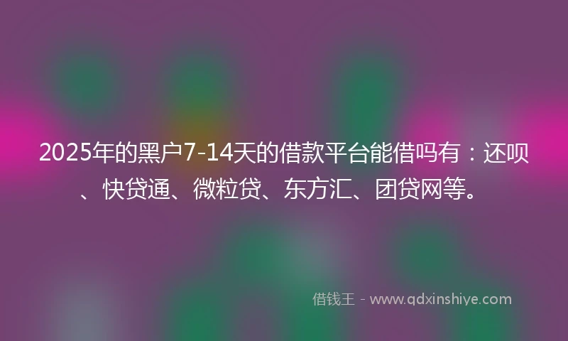 2025年的黑户7-14天的借款平台能借吗有：还呗、快贷通、微粒贷、东方汇、团贷网等。