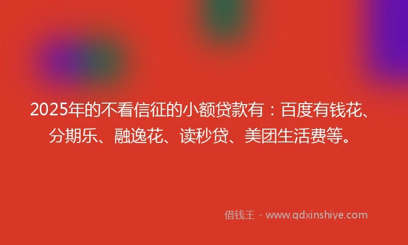 2025年的不看信征的小额贷款有：百度有钱花、分期乐、融逸花、读秒贷、美团生活费等。