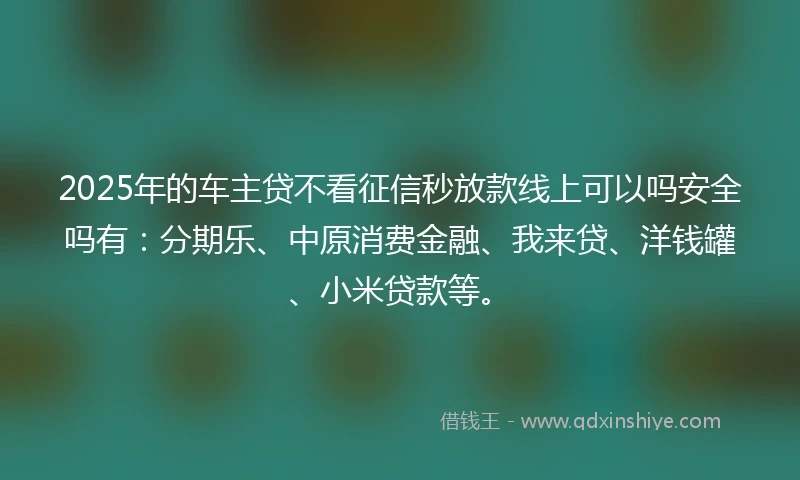 2025年的车主贷不看征信秒放款线上可以吗安全吗有：分期乐、中原消费金融、我来贷、洋钱罐、小米贷款等。