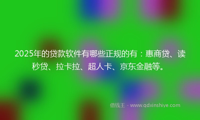 2025年的贷款软件有哪些正规的有：惠商贷、读秒贷、拉卡拉、超人卡、京东金融等。