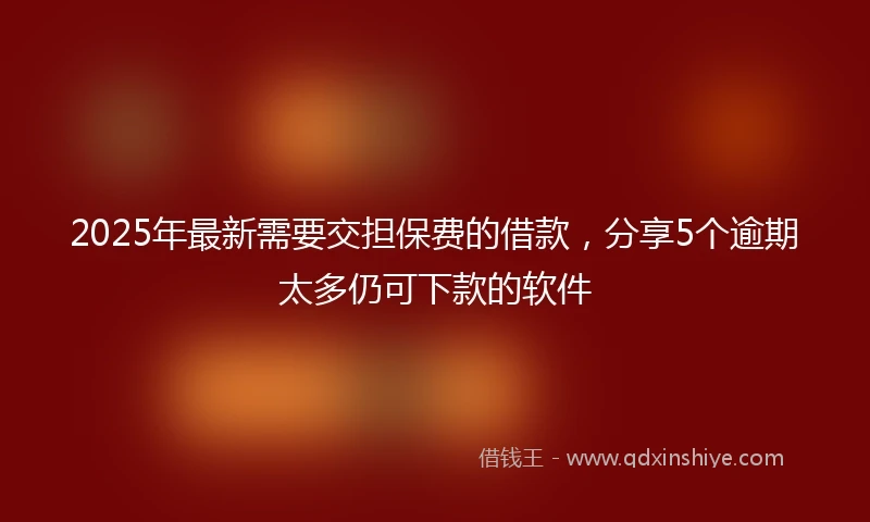 2025年最新需要交担保费的借款，分享5个逾期太多仍可下款的软件