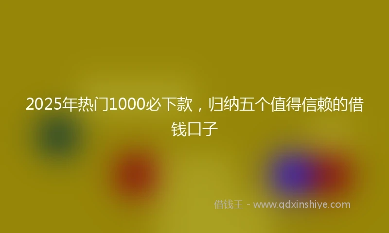 2025年热门1000必下款，归纳五个值得信赖的借钱口子