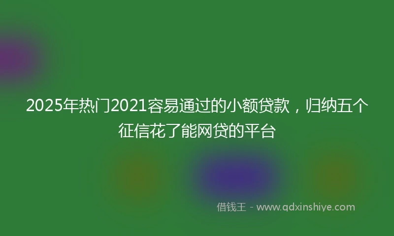 2025年热门2021容易通过的小额贷款，归纳五个征信花了能网贷的平台