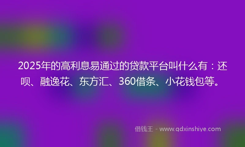2025年的高利息易通过的贷款平台叫什么有：还呗、融逸花、东方汇、360借条、小花钱包等。