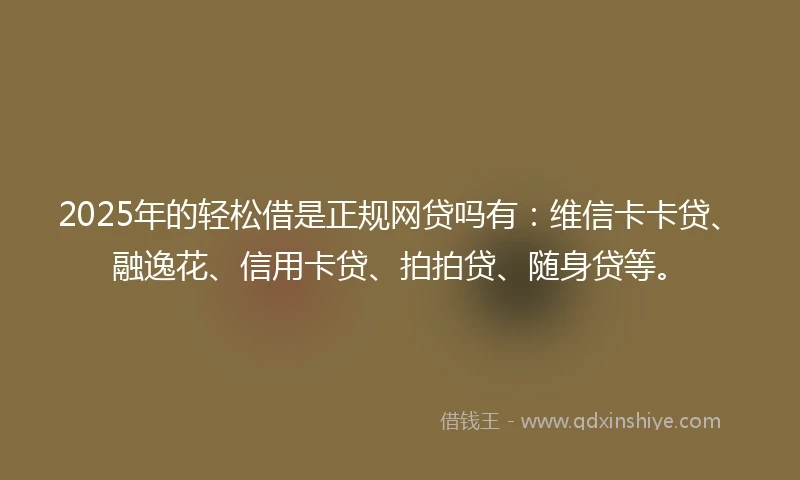 2025年的轻松借是正规网贷吗有：维信卡卡贷、融逸花、信用卡贷、拍拍贷、随身贷等。