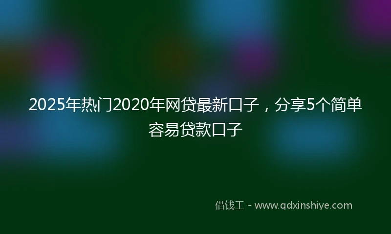 2025年热门2020年网贷最新口子，分享5个简单容易贷款口子