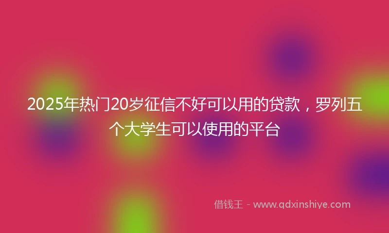 2025年热门20岁征信不好可以用的贷款，罗列五个大学生可以使用的平台