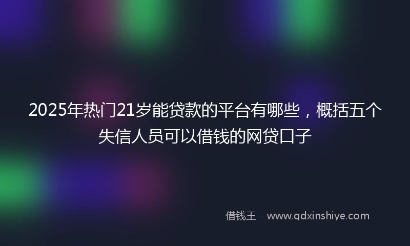 2025年热门21岁能贷款的平台有哪些，概括五个失信人员可以借钱的网贷口子
