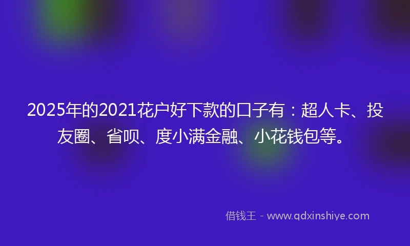 2025年的2021花户好下款的口子有：超人卡、投友圈、省呗、度小满金融、小花钱包等。