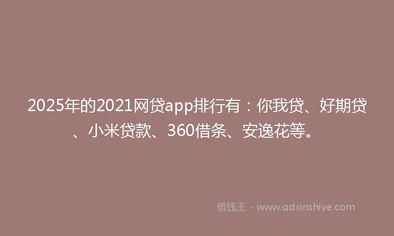 2025年的2021网贷app排行有：你我贷、好期贷、小米贷款、360借条、安逸花等。