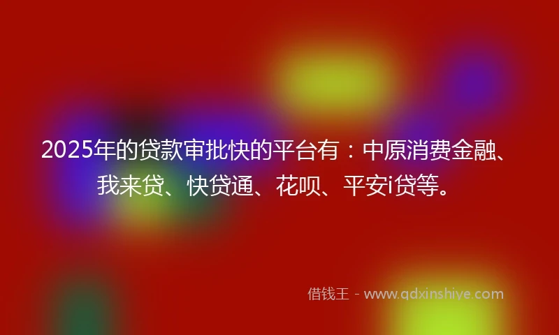 2025年的贷款审批快的平台有：中原消费金融、我来贷、快贷通、花呗、平安i贷等。