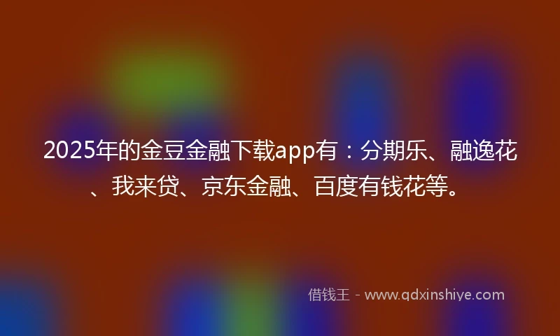 2025年的金豆金融下载app有：分期乐、融逸花、我来贷、京东金融、百度有钱花等。