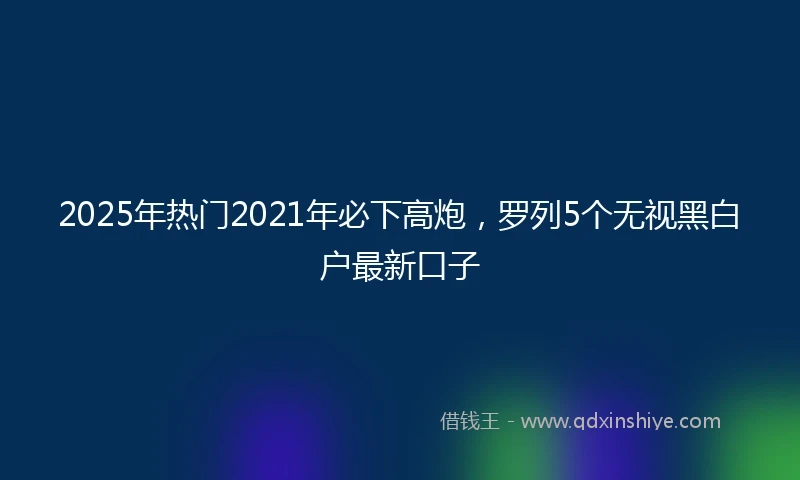 2025年热门2021年必下高炮，罗列5个无视黑白户最新口子