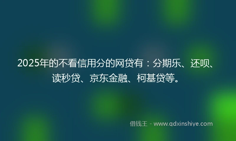 2025年的不看信用分的网贷有：分期乐、还呗、读秒贷、京东金融、柯基贷等。