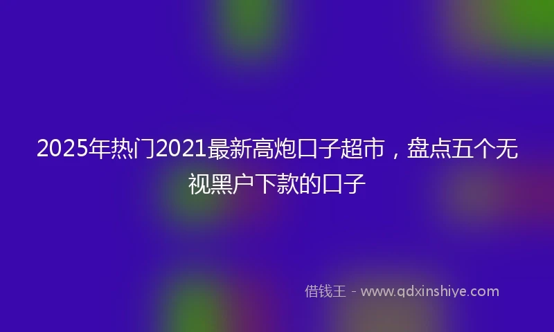 2025年热门2021最新高炮口子超市，盘点五个无视黑户下款的口子