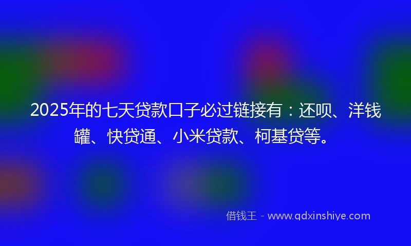 2025年的七天贷款口子必过链接有：还呗、洋钱罐、快贷通、小米贷款、柯基贷等。
