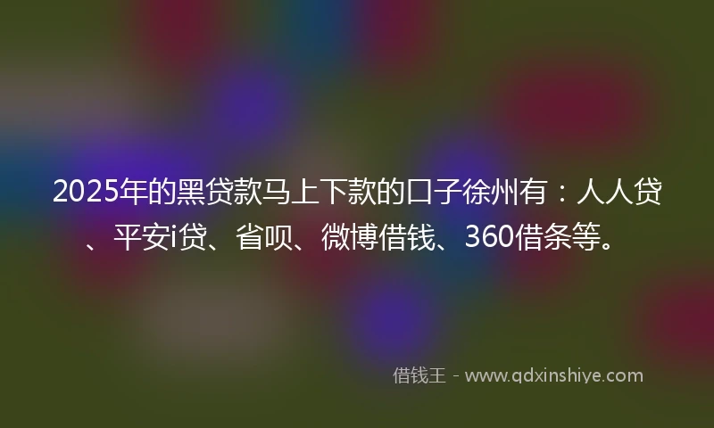 2025年的黑贷款马上下款的口子徐州有：人人贷、平安i贷、省呗、微博借钱、360借条等。