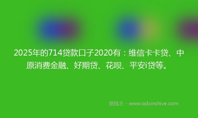 2025年的714贷款口子2020有：维信卡卡贷、中原消费金融、好期贷、花呗、平安i贷等。