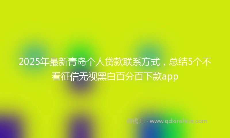 2025年最新青岛个人贷款联系方式，总结5个不看征信无视黑白百分百下款app