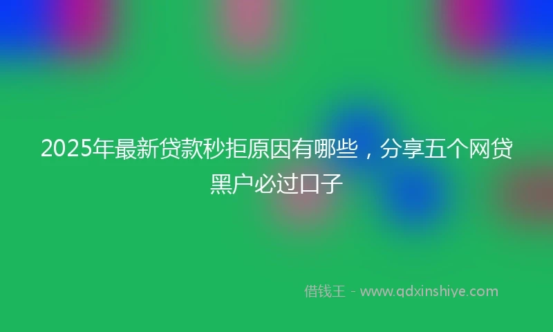 2025年最新贷款秒拒原因有哪些，分享五个网贷黑户必过口子