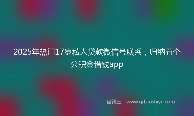 2025年热门17岁私人贷款微信号联系，归纳五个公积金借钱app