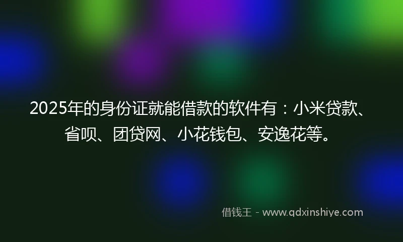 2025年的身份证就能借款的软件有：小米贷款、省呗、团贷网、小花钱包、安逸花等。
