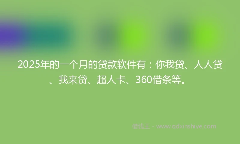 2025年的一个月的贷款软件有：你我贷、人人贷、我来贷、超人卡、360借条等。