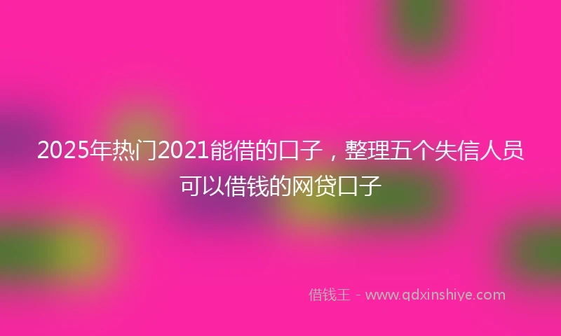 2025年热门2021能借的口子，整理五个失信人员可以借钱的网贷口子