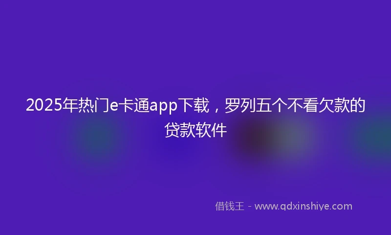2025年热门e卡通app下载，罗列五个不看欠款的贷款软件
