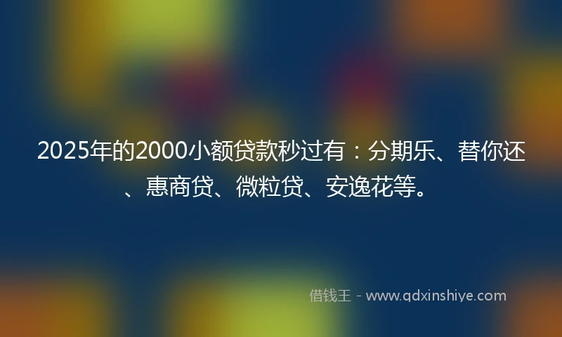 2025年的2000小额贷款秒过有：分期乐、替你还、惠商贷、微粒贷、安逸花等。