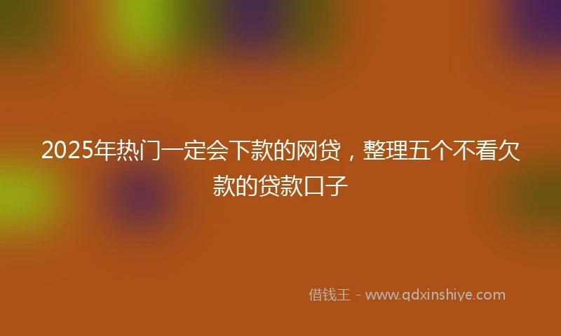 2025年热门一定会下款的网贷，整理五个不看欠款的贷款口子