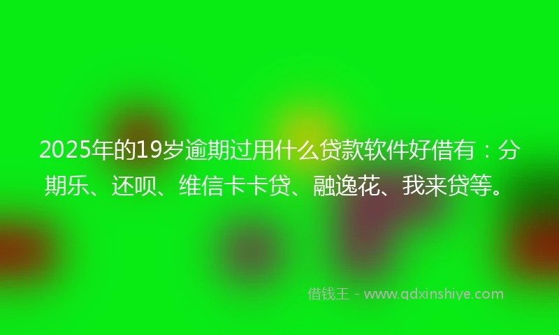 2025年的19岁逾期过用什么贷款软件好借有：分期乐、还呗、维信卡卡贷、融逸花、我来贷等。