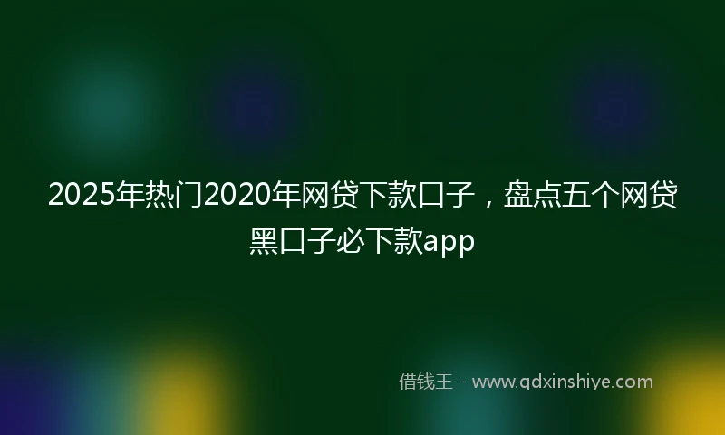 2025年热门2020年网贷下款口子，盘点五个网贷黑口子必下款app