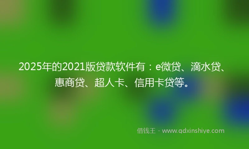2025年的2021版贷款软件有：e微贷、滴水贷、惠商贷、超人卡、信用卡贷等。