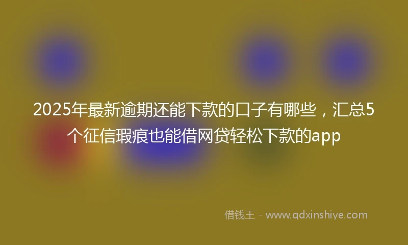 2025年最新逾期还能下款的口子有哪些，汇总5个征信瑕疵也能借网贷轻松下款的app