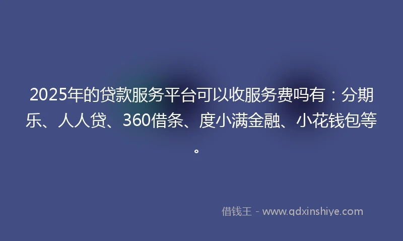 2025年的贷款服务平台可以收服务费吗有：分期乐、人人贷、360借条、度小满金融、小花钱包等。