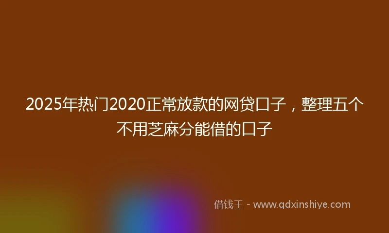 2025年热门2020正常放款的网贷口子，整理五个不用芝麻分能借的口子