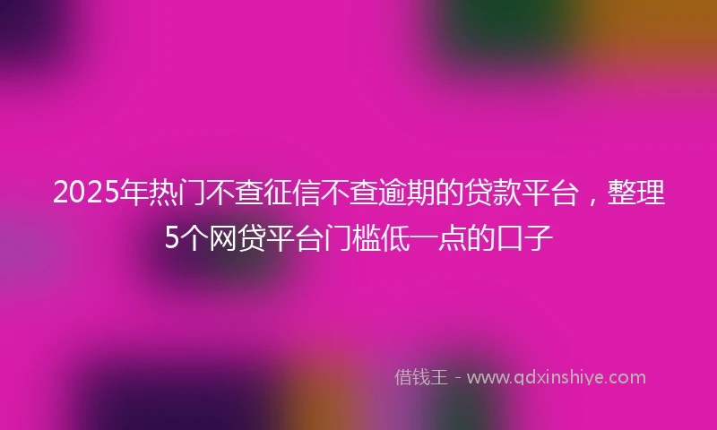 2025年热门不查征信不查逾期的贷款平台，整理5个网贷平台门槛低一点的口子
