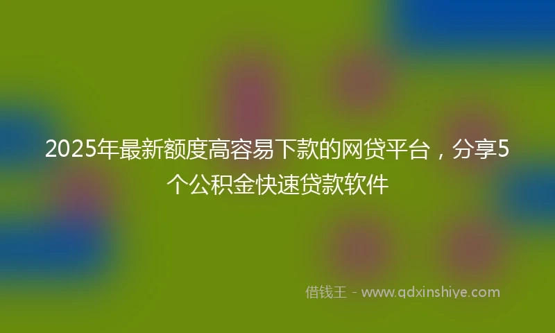 2025年最新额度高容易下款的网贷平台，分享5个公积金快速贷款软件