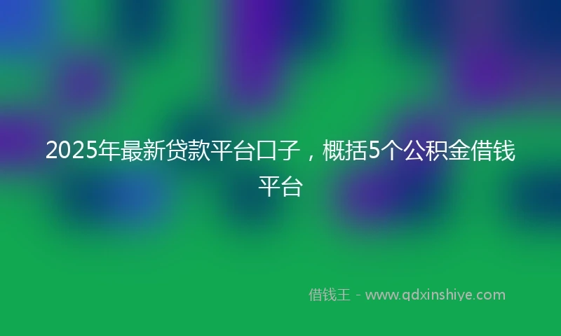 2025年最新贷款平台口子，概括5个公积金借钱平台