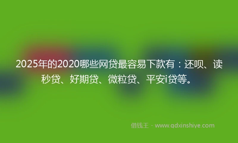 2025年的2020哪些网贷最容易下款有：还呗、读秒贷、好期贷、微粒贷、平安i贷等。