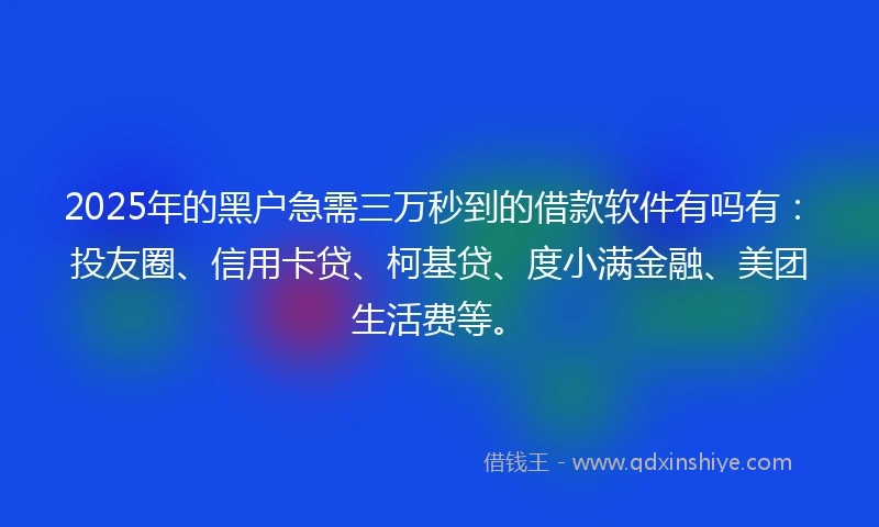 2025年的黑户急需三万秒到的借款软件有吗有：投友圈、信用卡贷、柯基贷、度小满金融、美团生活费等。