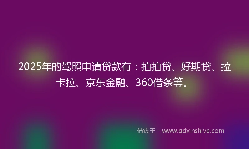 2025年的驾照申请贷款有：拍拍贷、好期贷、拉卡拉、京东金融、360借条等。